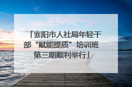 襄阳市人社局年轻干部“赋能提质”培训班第三期顺利举行