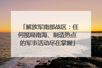 解放军南部战区：任何搅局南海、制造热点的军事活动尽在掌握