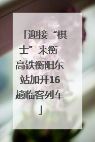 迎接“棋士”来衡 高铁衡阳东站加开16趟临客列车