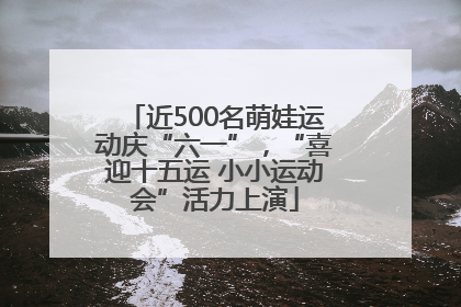 近500名萌娃运动庆“六一”，“喜迎十五运 小小运动会”活力上演