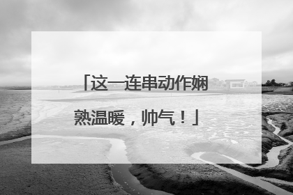 这一连串动作娴熟温暖，帅气！