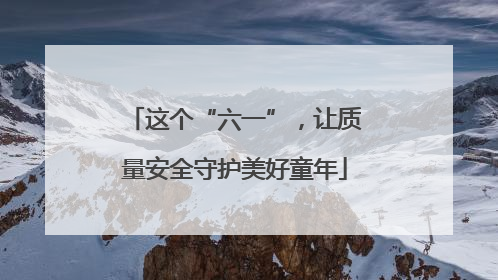 这个“六一”，让质量安全守护美好童年