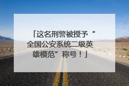 这名刑警被授予“全国公安系统二级英雄模范”称号！