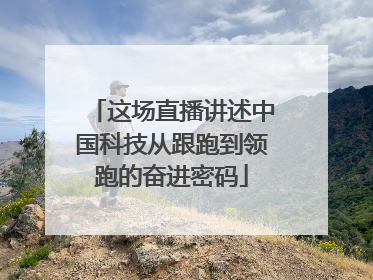 这场直播讲述中国科技从跟跑到领跑的奋进密码