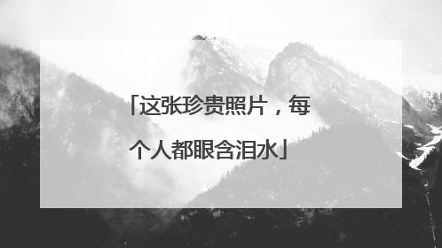 这张珍贵照片，每个人都眼含泪水