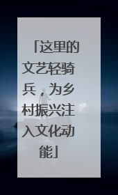 这里的文艺轻骑兵，为乡村振兴注入文化动能
