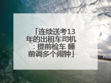 连续送考13年的出租车司机：提前检车 睡前调多个闹钟