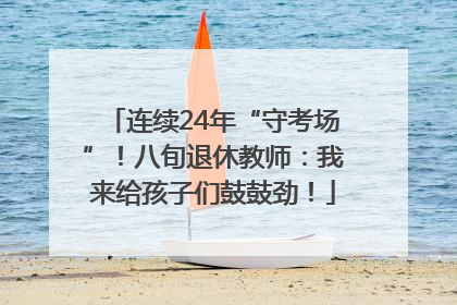 连续24年“守考场”！八旬退休教师：我来给孩子们鼓鼓劲！