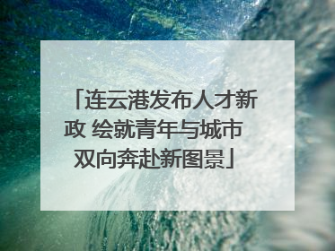 连云港发布人才新政 绘就青年与城市双向奔赴新图景