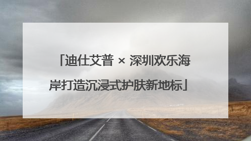 迪仕艾普 × 深圳欢乐海岸打造沉浸式护肤新地标