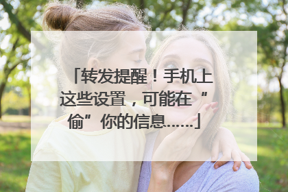 转发提醒！手机上这些设置，可能在“偷”你的信息……