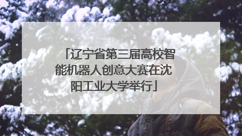 辽宁省第三届高校智能机器人创意大赛在沈阳工业大学举行
