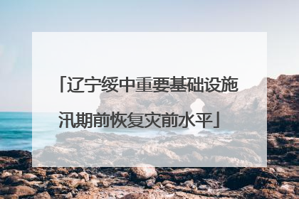 辽宁绥中重要基础设施汛期前恢复灾前水平