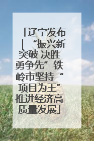 辽宁发布｜“振兴新突破 决胜勇争先”铁岭市坚持“项目为王”推进经济高质量发展