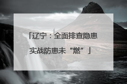 辽宁：全面排查隐患 实战防患未“燃”