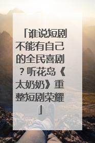 谁说短剧不能有自己的全民喜剧？听花岛《太奶奶》重整短剧荣耀