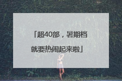 超40部，暑期档就要热闹起来啦
