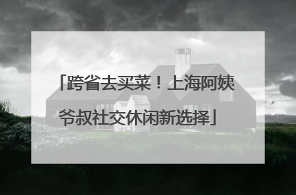 跨省去买菜！上海阿姨爷叔社交休闲新选择