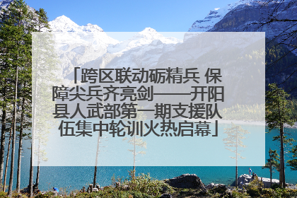 跨区联动砺精兵 保障尖兵齐亮剑——开阳县人武部第一期支援队伍集中轮训火热启幕