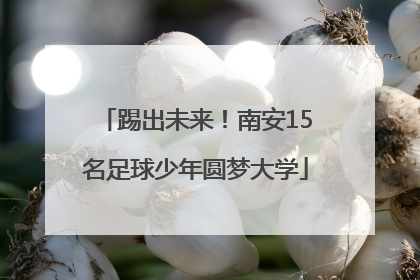 踢出未来！南安15名足球少年圆梦大学