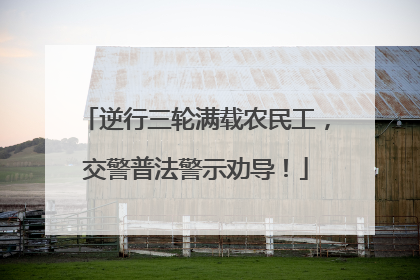 逆行三轮满载农民工，交警普法警示劝导！