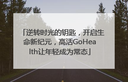 逆转时光的钥匙，开启生命新纪元，高活GoHealth让年轻成为常态