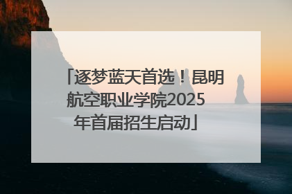 逐梦蓝天首选！昆明航空职业学院2025年首届招生启动