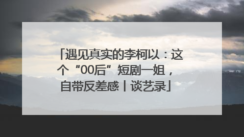 遇见真实的李柯以：这个“00后”短剧一姐，自带反差感丨谈艺录