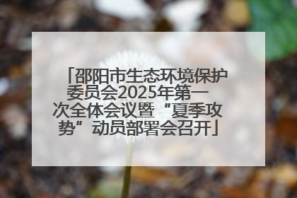 邵阳市生态环境保护委员会2025年第一次全体会议暨“夏季攻势”动员部署会召开
