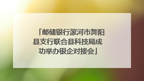 邮储银行漯河市舞阳县支行联合县科技局成功举办银企对接会