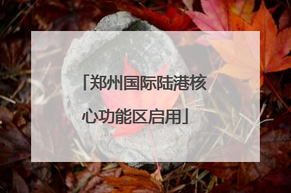 郑州国际陆港核心功能区启用