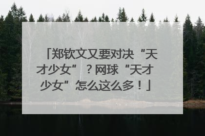 郑钦文又要对决“天才少女”？网球“天才少女”怎么这么多！
