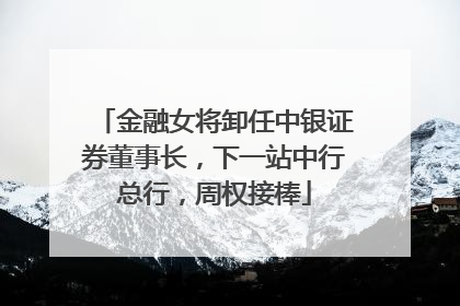 金融女将卸任中银证券董事长，下一站中行总行，周权接棒