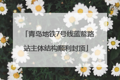 青岛地铁7号线蓝鳌路站主体结构顺利封顶