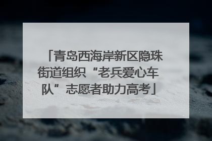 青岛西海岸新区隐珠街道组织“老兵爱心车队”志愿者助力高考