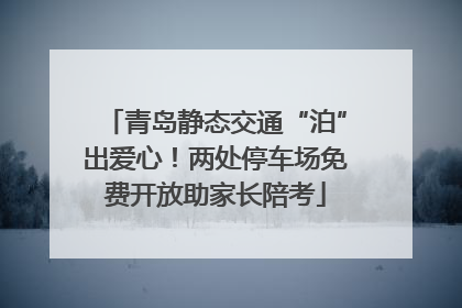 青岛静态交通“泊”出爱心！两处停车场免费开放助家长陪考