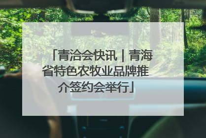 青洽会快讯｜青海省特色农牧业品牌推介签约会举行