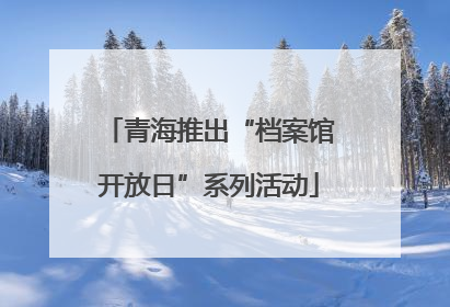 青海推出“档案馆开放日”系列活动