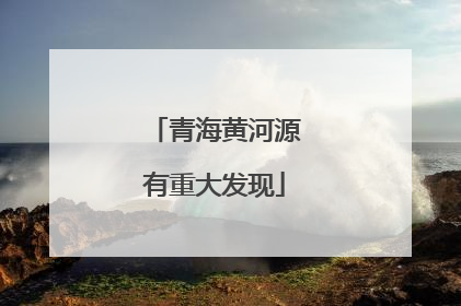 青海黄河源有重大发现