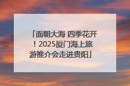 面朝大海 四季花开！2025厦门海上旅游推介会走进贵阳