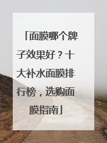 面膜哪个牌子效果好？十大补水面膜排行榜，选购面膜指南
