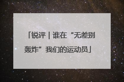 锐评｜谁在“无差别轰炸”我们的运动员