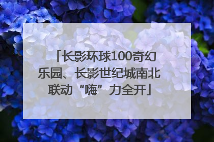 长影环球100奇幻乐园、长影世纪城南北联动“嗨”力全开
