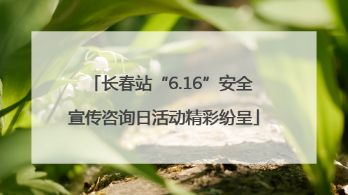 长春站“6.16”安全宣传咨询日活动精彩纷呈