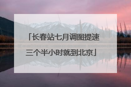 长春站七月调图提速 三个半小时就到北京