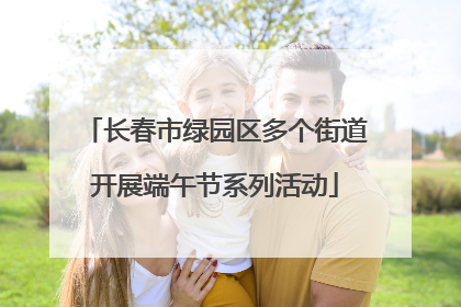长春市绿园区多个街道开展端午节系列活动