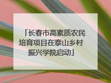 长春市高素质农民培育项目在泰山乡村振兴学院启动