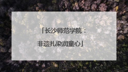 长沙师范学院：非遗扎染润童心