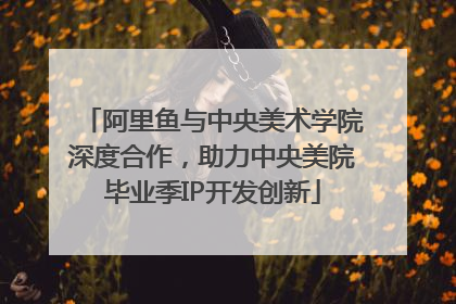 阿里鱼与中央美术学院深度合作，助力中央美院毕业季IP开发创新