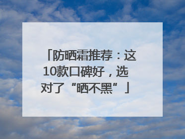 防晒霜推荐：这10款口碑好，选对了“晒不黑”